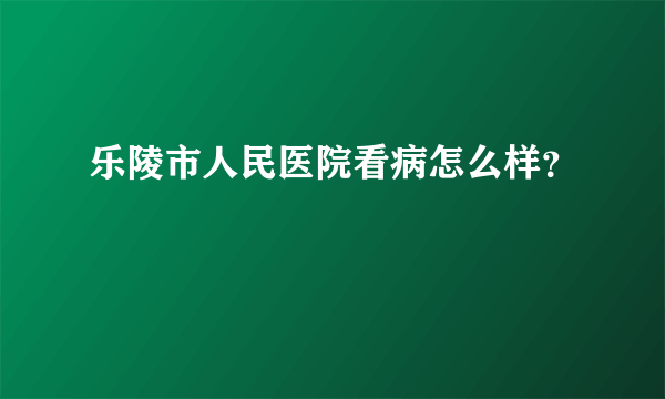 乐陵市人民医院看病怎么样？