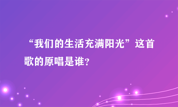 “我们的生活充满阳光”这首歌的原唱是谁？