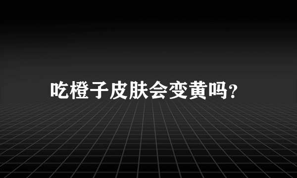 吃橙子皮肤会变黄吗？