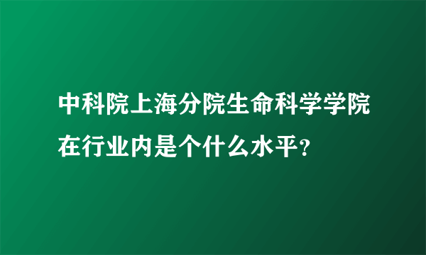 中科院上海分院生命科学学院在行业内是个什么水平？