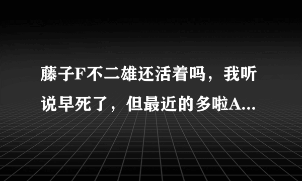 藤子F不二雄还活着吗，我听说早死了，但最近的多啦A梦是谁编得呢？