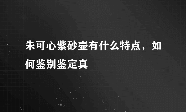 朱可心紫砂壶有什么特点，如何鉴别鉴定真