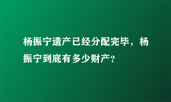 杨振宁遗产已经分配完毕，杨振宁到底有多少财产？