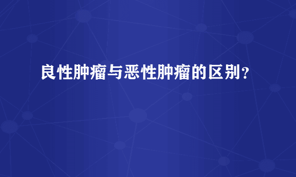 良性肿瘤与恶性肿瘤的区别？