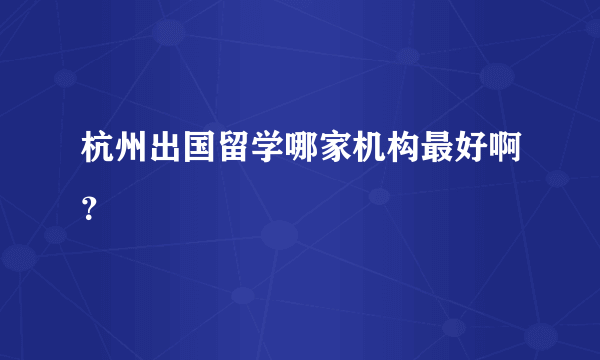 杭州出国留学哪家机构最好啊？