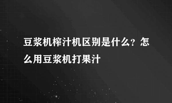 豆浆机榨汁机区别是什么？怎么用豆浆机打果汁