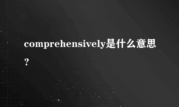 comprehensively是什么意思？