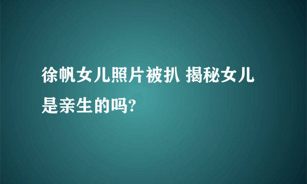 徐帆女儿照片被扒 揭秘女儿是亲生的吗?