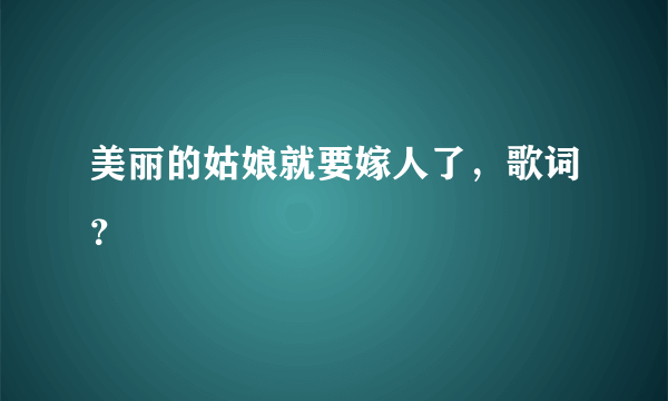 美丽的姑娘就要嫁人了，歌词？