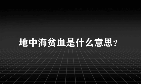 地中海贫血是什么意思？