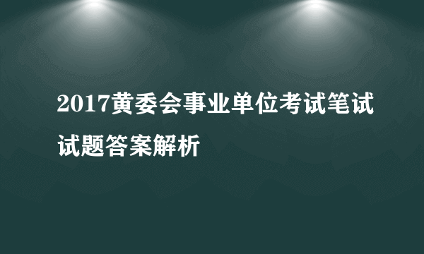 2017黄委会事业单位考试笔试试题答案解析