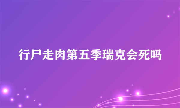 行尸走肉第五季瑞克会死吗