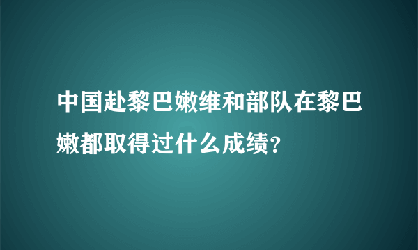 中国赴黎巴嫩维和部队在黎巴嫩都取得过什么成绩？