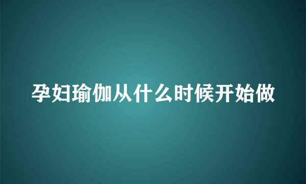 孕妇瑜伽从什么时候开始做