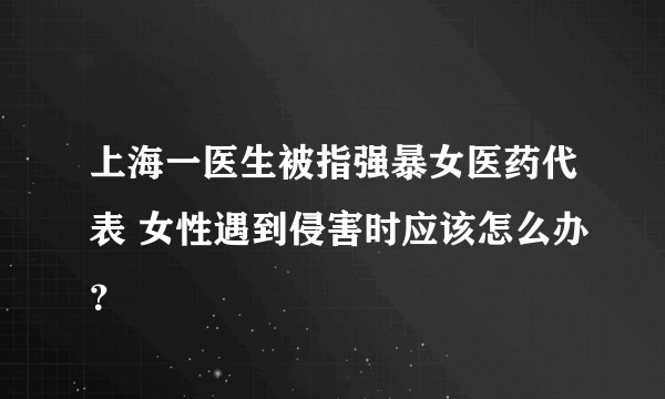 上海一医生被指强暴女医药代表 女性遇到侵害时应该怎么办？