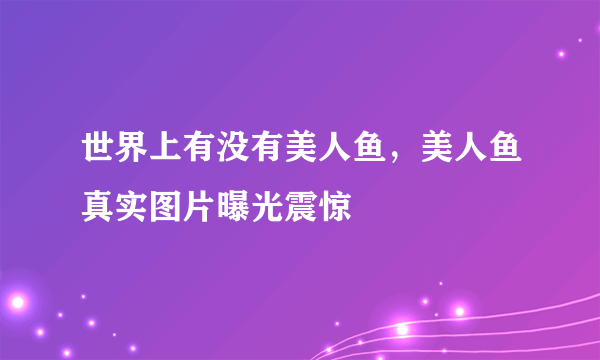 世界上有没有美人鱼，美人鱼真实图片曝光震惊