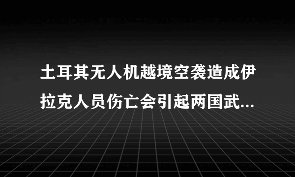 土耳其无人机越境空袭造成伊拉克人员伤亡会引起两国武装冲突吗？