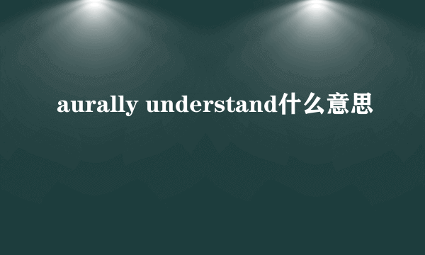 aurally understand什么意思