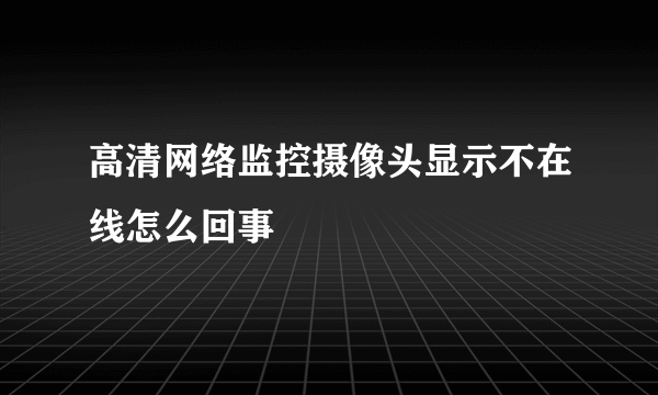 高清网络监控摄像头显示不在线怎么回事