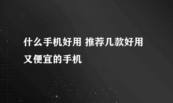 什么手机好用 推荐几款好用又便宜的手机