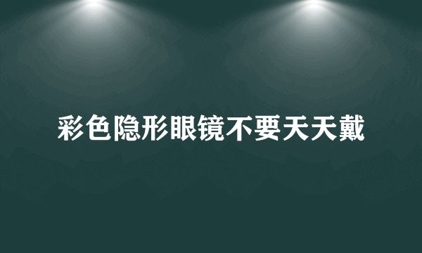 彩色隐形眼镜不要天天戴