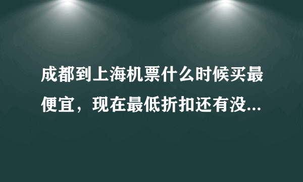 成都到上海机票什么时候买最便宜，现在最低折扣还有没有三折以下的？