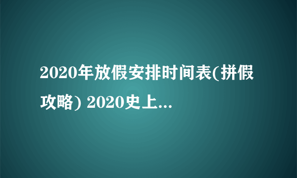 2020年放假安排时间表(拼假攻略) 2020史上最强拼假攻略一览