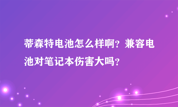 蒂森特电池怎么样啊？兼容电池对笔记本伤害大吗？