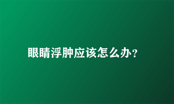 眼睛浮肿应该怎么办？ 