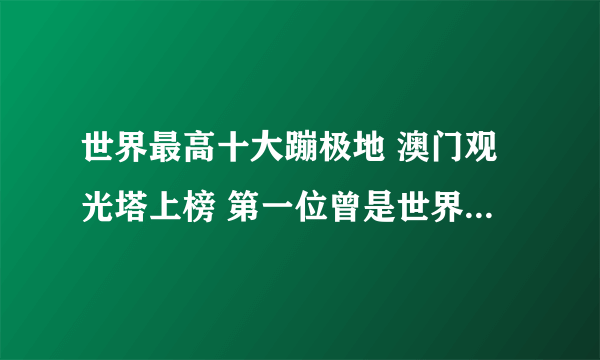 世界最高十大蹦极地 澳门观光塔上榜 第一位曾是世界第一高桥