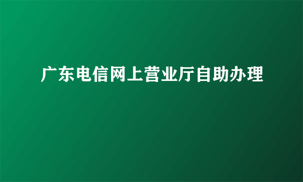 广东电信网上营业厅自助办理