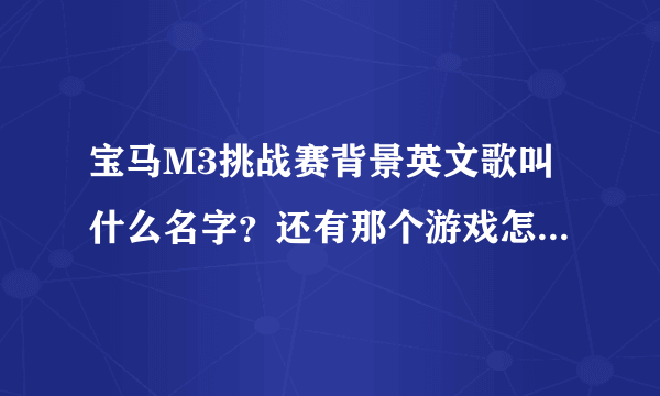 宝马M3挑战赛背景英文歌叫什么名字？还有那个游戏怎么玩 ？ 怎么只有一个图啊 开来开去还是那个样子