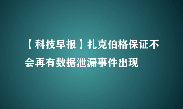 【科技早报】扎克伯格保证不会再有数据泄漏事件出现