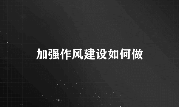 加强作风建设如何做