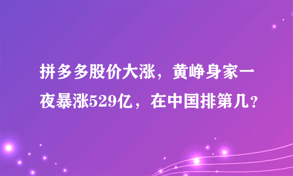 拼多多股价大涨，黄峥身家一夜暴涨529亿，在中国排第几？