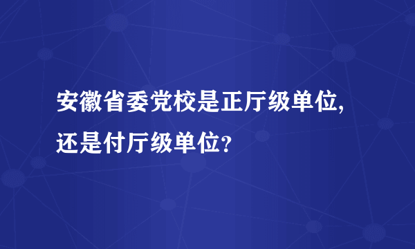 安徽省委党校是正厅级单位,还是付厅级单位？