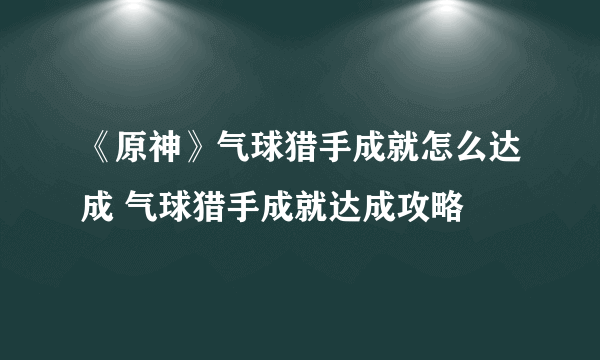 《原神》气球猎手成就怎么达成 气球猎手成就达成攻略