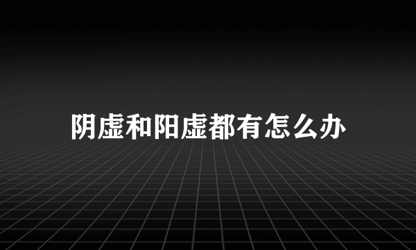 阴虚和阳虚都有怎么办