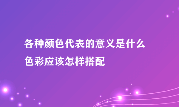 各种颜色代表的意义是什么 色彩应该怎样搭配