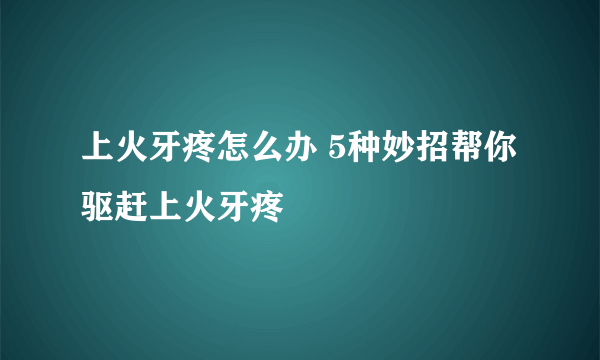 上火牙疼怎么办 5种妙招帮你驱赶上火牙疼