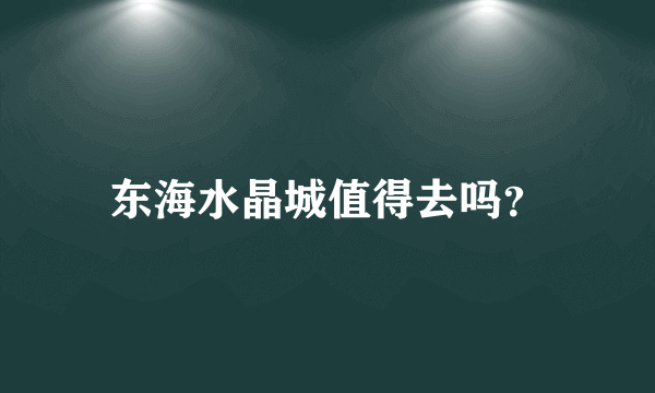 东海水晶城值得去吗？