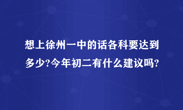 想上徐州一中的话各科要达到多少?今年初二有什么建议吗?