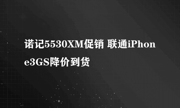 诺记5530XM促销 联通iPhone3GS降价到货