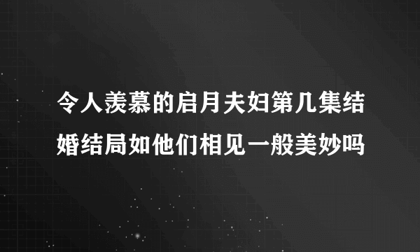 令人羡慕的启月夫妇第几集结婚结局如他们相见一般美妙吗