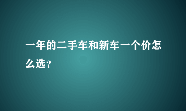 一年的二手车和新车一个价怎么选？