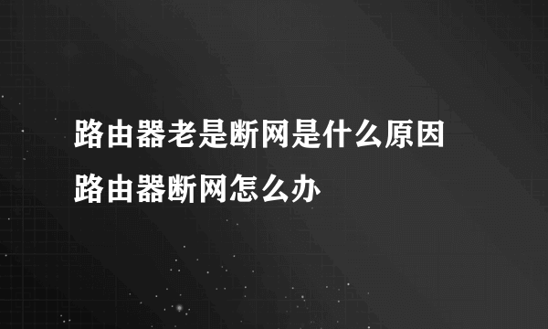 路由器老是断网是什么原因  路由器断网怎么办