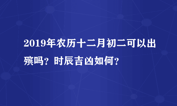 2019年农历十二月初二可以出殡吗？时辰吉凶如何？