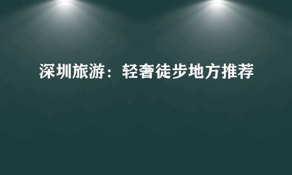 深圳旅游：轻奢徒步地方推荐