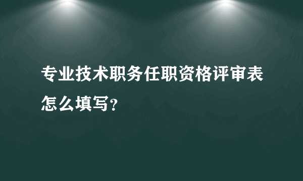 专业技术职务任职资格评审表怎么填写？