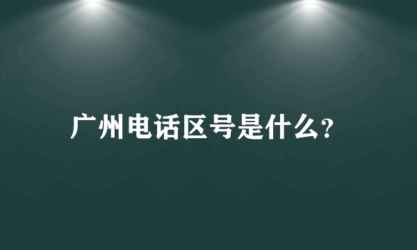 广州电话区号是什么？